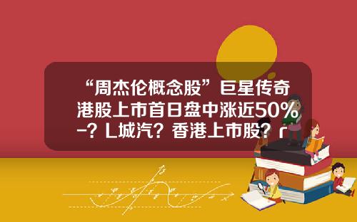 “周杰伦概念股”巨星传奇港股上市首日盘中涨近50%-？L城汽？香港上市股？r多少