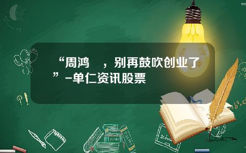 “周鸿祎，别再鼓吹创业了”-单仁资讯股票