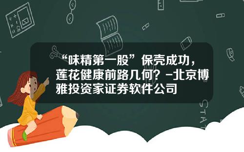 “味精第一股”保壳成功，莲花健康前路几何？-北京博雅投资家证券软件公司