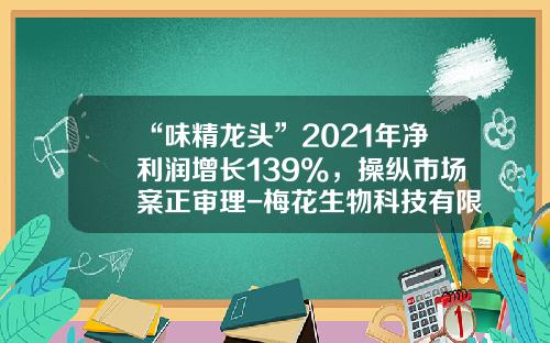 “味精龙头”2021年净利润增长139%，操纵市场案正审理-梅花生物科技有限公司