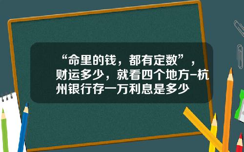 “命里的钱，都有定数”，财运多少，就看四个地方-杭州银行存一万利息是多少
