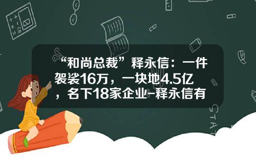 “和尚总裁”释永信：一件袈裟16万，一块地4.5亿，名下18家企业-释永信有多少财产