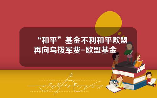 “和平”基金不利和平欧盟再向乌拨军费-欧盟基金