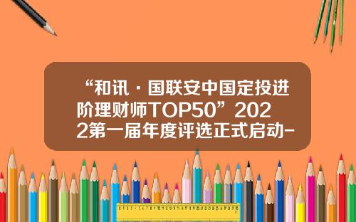 “和讯·国联安中国定投进阶理财师TOP50”2022第一届年度评选正式启动-基金定投网站