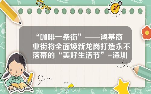 “咖啡一条街”——鸿基商业街将全面焕新龙岗打造永不落幕的“美好生活节”-深圳市鸿基房地产公司