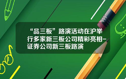 “品三板”路演活动在沪举行多家新三板公司精彩亮相-证券公司新三板路演