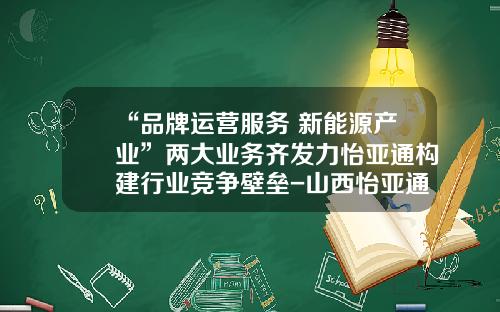 “品牌运营服务+新能源产业”两大业务齐发力怡亚通构建行业竞争壁垒-山西怡亚通供应链股份有限公司