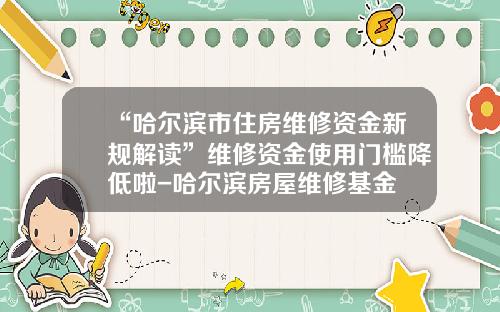 “哈尔滨市住房维修资金新规解读”维修资金使用门槛降低啦-哈尔滨房屋维修基金