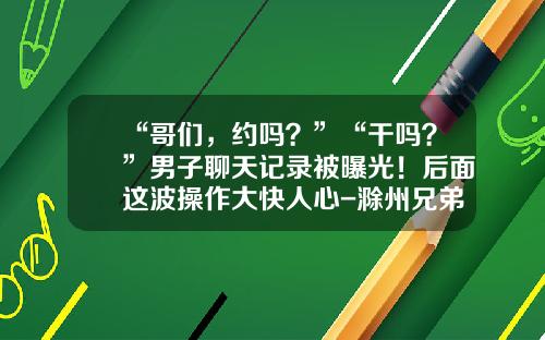 “哥们，约吗？”“干吗？”男子聊天记录被曝光！后面这波操作大快人心-滁州兄弟科技有限公司
