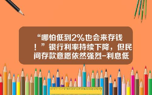 “哪怕低到2%也会来存钱！”银行利率持续下降，但民间存款意愿依然强烈-利息低的股票资讯