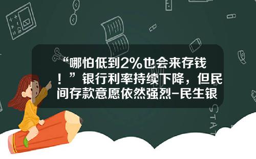 “哪怕低到2%也会来存钱！”银行利率持续下降，但民间存款意愿依然强烈-民生银行存死期一年3万利息多少