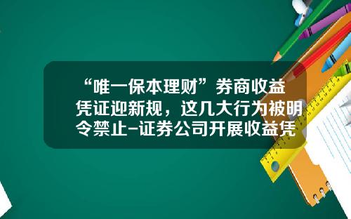 “唯一保本理财”券商收益凭证迎新规，这几大行为被明令禁止-证券公司开展收益凭证