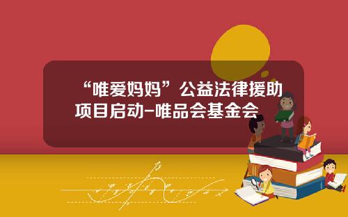 “唯爱妈妈”公益法律援助项目启动-唯品会基金会
