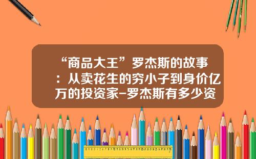 “商品大王”罗杰斯的故事：从卖花生的穷小子到身价亿万的投资家-罗杰斯有多少资产