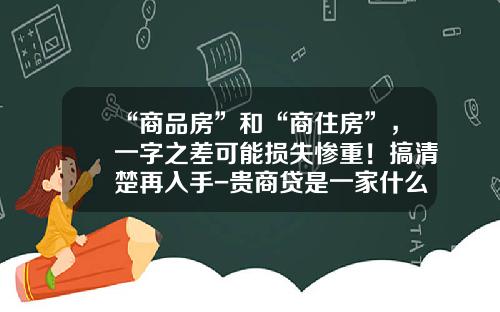 “商品房”和“商住房”，一字之差可能损失惨重！搞清楚再入手-贵商贷是一家什么公司