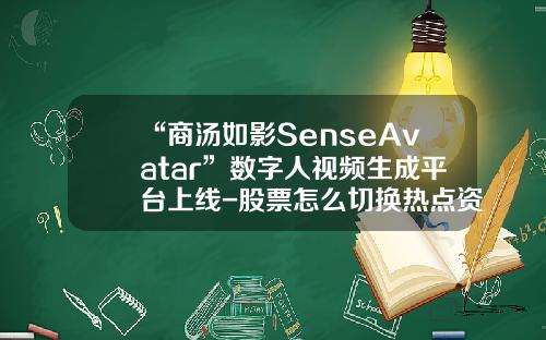 “商汤如影SenseAvatar”数字人视频生成平台上线-股票怎么切换热点资讯频道