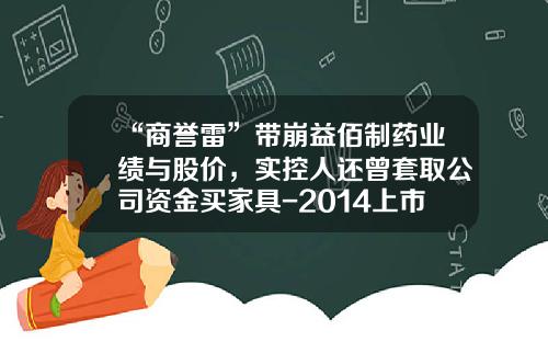 “商誉雷”带崩益佰制药业绩与股价，实控人还曾套取公司资金买家具-2014上市公司案例
