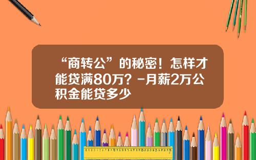 “商转公”的秘密！怎样才能贷满80万？-月薪2万公积金能贷多少