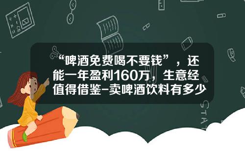 “啤酒免费喝不要钱”，还能一年盈利160万，生意经值得借鉴-卖啤酒饮料有多少利润