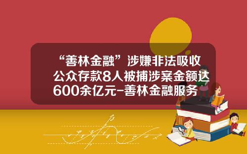 “善林金融”涉嫌非法吸收公众存款8人被捕涉案金额达600余亿元-善林金融服务信息有限公司