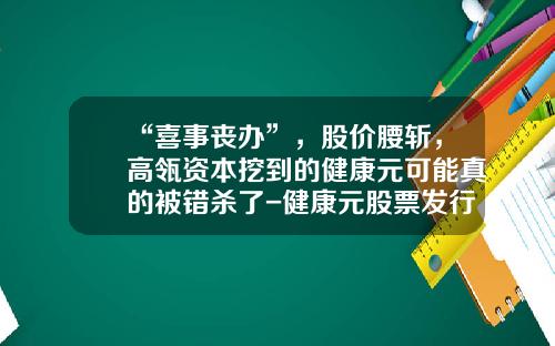 “喜事丧办”，股价腰斩，高瓴资本挖到的健康元可能真的被错杀了-健康元股票发行价是多少