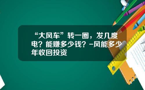 “大风车”转一圈，发几度电？能赚多少钱？-风能多少年收回投资