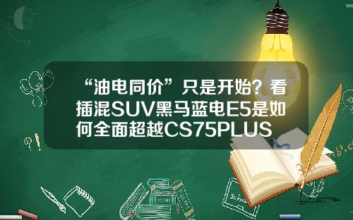 “油电同价”只是开始？看插混SUV黑马蓝电E5是如何全面超越CS75PLUS的！