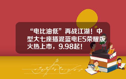 “电比油低”再战江湖！中型大七座插混蓝电E5荣耀版火热上市，9.98起！