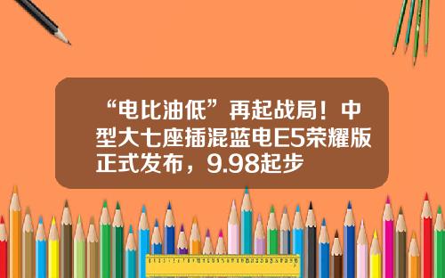 “电比油低”再起战局！中型大七座插混蓝电E5荣耀版正式发布，9.98起步
