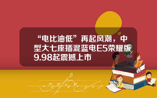 “电比油低”再起风潮，中型大七座插混蓝电E5荣耀版9.98起震撼上市