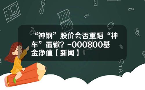 “神钢”股价会否重蹈“神车”覆辙？-000800基金净值【新闻】