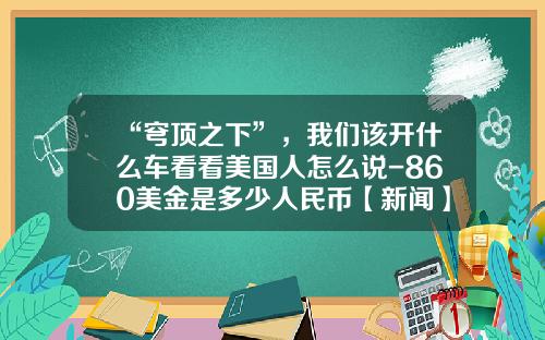 “穹顶之下”，我们该开什么车看看美国人怎么说-860美金是多少人民币【新闻】