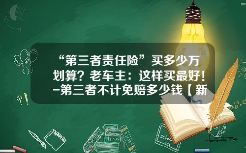 “第三者责任险”买多少万划算？老车主：这样买最好！-第三者不计免赔多少钱【新闻】