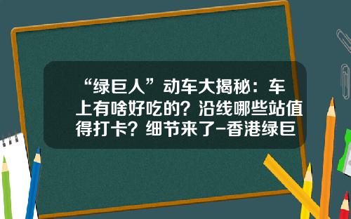 “绿巨人”动车大揭秘：车上有啥好吃的？沿线哪些站值得打卡？细节来了-香港绿巨人能源有限公司【新闻】