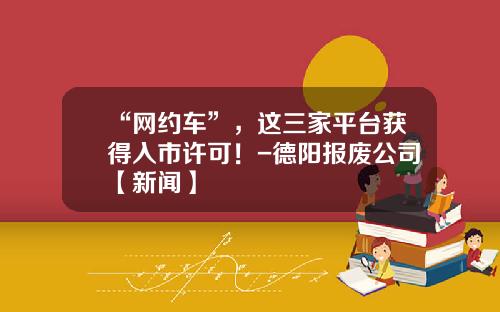 “网约车”，这三家平台获得入市许可！-德阳报废公司【新闻】