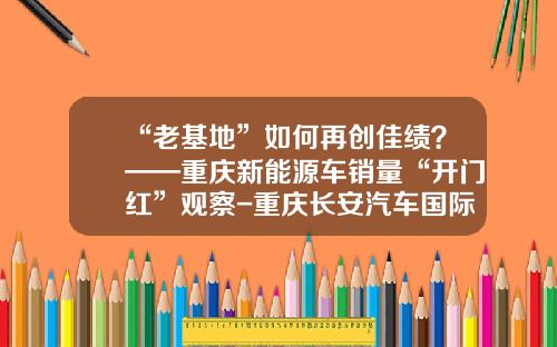 “老基地”如何再创佳绩？——重庆新能源车销量“开门红”观察-重庆长安汽车国际销售服务有限公司【新闻】