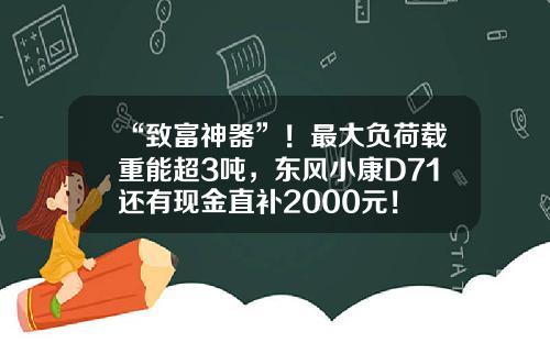 “致富神器”！最大负荷载重能超3吨，东风小康D71还有现金直补2000元！