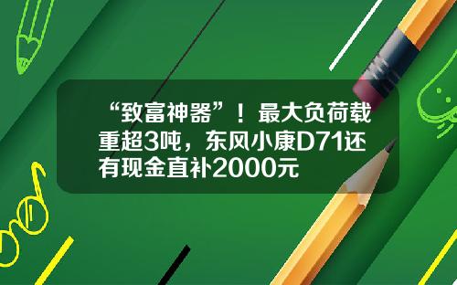 “致富神器”！最大负荷载重超3吨，东风小康D71还有现金直补2000元