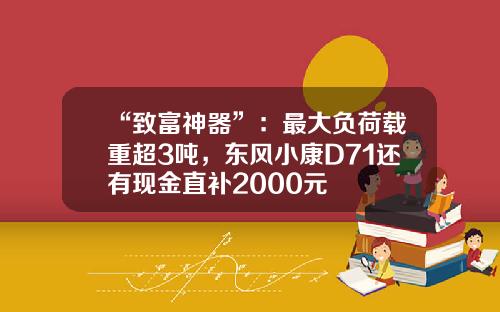 “致富神器”：最大负荷载重超3吨，东风小康D71还有现金直补2000元