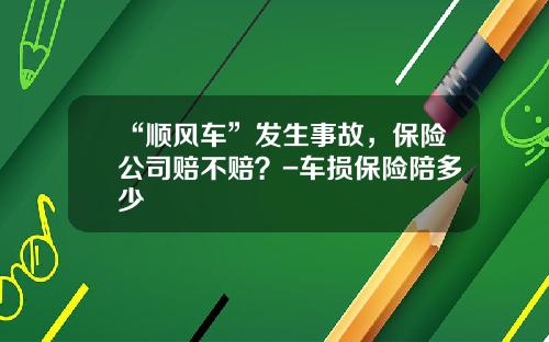 “顺风车”发生事故，保险公司赔不赔？-车损保险陪多少
