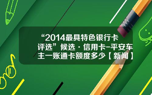 “2014最具特色银行卡评选”候选·信用卡-平安车主一账通卡额度多少【新闻】