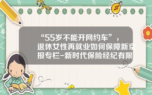 “55岁不能开网约车”，退休女性再就业如何保障新京报专栏-新时代保险经纪有限公司【新闻】
