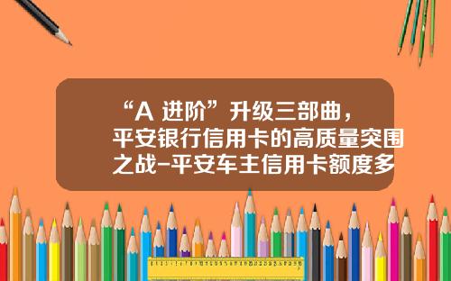“A+进阶”升级三部曲，平安银行信用卡的高质量突围之战-平安车主信用卡额度多少【新闻】
