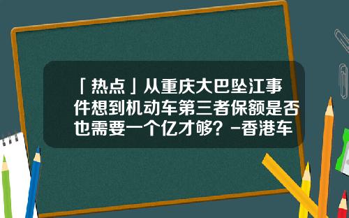 「热点」从重庆大巴坠江事件想到机动车第三者保额是否也需要一个亿才够？-香港车险赔钱多少