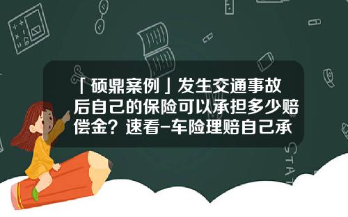 「硕鼎案例」发生交通事故后自己的保险可以承担多少赔偿金？速看-车险理赔自己承担多少