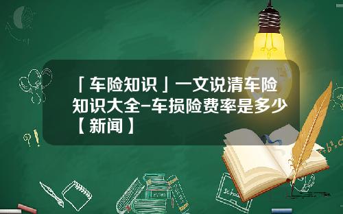 「车险知识」一文说清车险知识大全-车损险费率是多少【新闻】