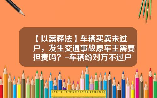 【以案释法】车辆买卖未过户，发生交通事故原车主需要担责吗？-车辆纷对方不过户起诉需要多少钱