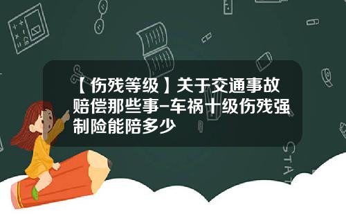 【伤残等级】关于交通事故赔偿那些事-车祸十级伤残强制险能陪多少