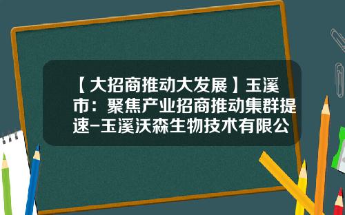 【大招商推动大发展】玉溪市：聚焦产业招商推动集群提速-玉溪沃森生物技术有限公司招聘