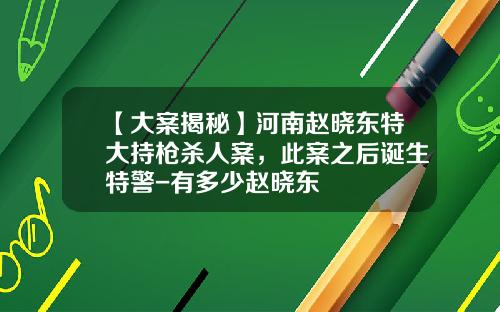 【大案揭秘】河南赵晓东特大持枪杀人案，此案之后诞生特警-有多少赵晓东